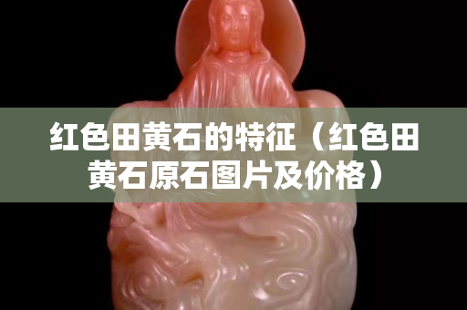红色田黄石的特征（红色田黄石原石图片及价格）