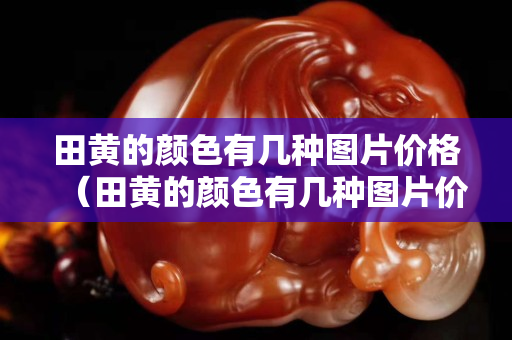 田黄的颜色有几种图片价格（田黄的颜色有几种图片价格）