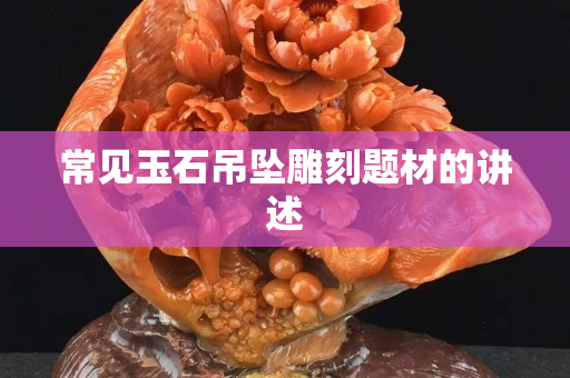 常见玉石吊坠雕刻题材的讲述