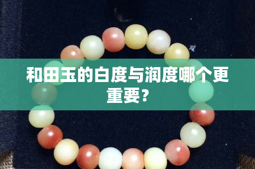 和田玉的白度与润度哪个更重要？