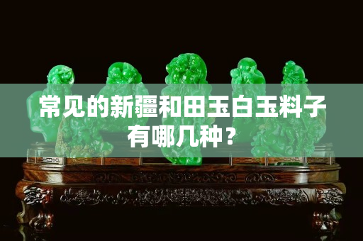 常见的新疆和田玉白玉料子有哪几种？