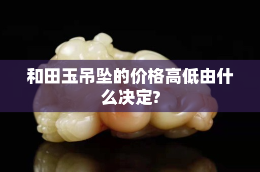 和田玉吊坠的价格高低由什么决定?