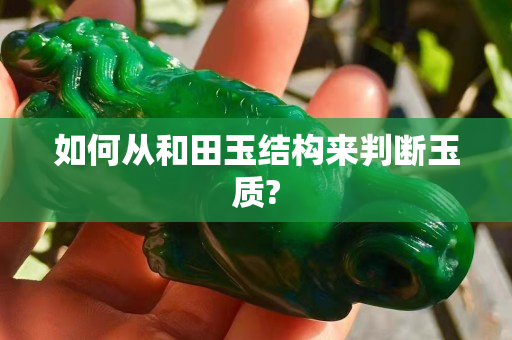 如何从和田玉结构来判断玉质?