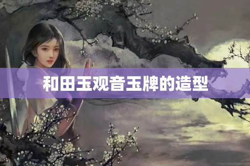 和田玉观音玉牌的造型