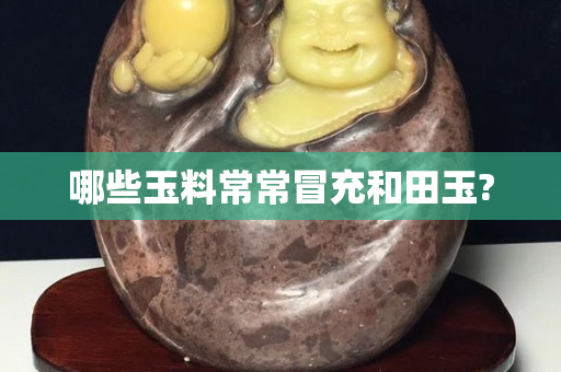 哪些玉料常常冒充和田玉?