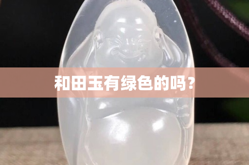 和田玉有绿色的吗？