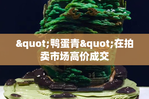 "鸭蛋青"在拍卖市场高价成交