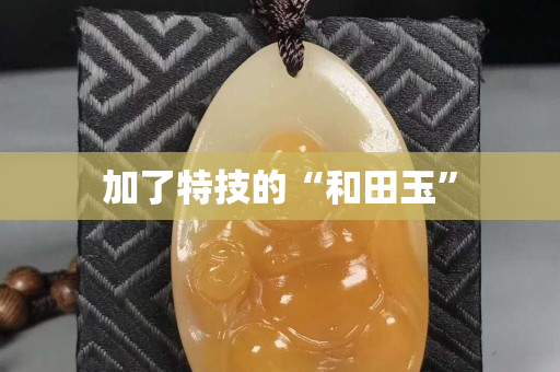 加了特技的“和田玉”