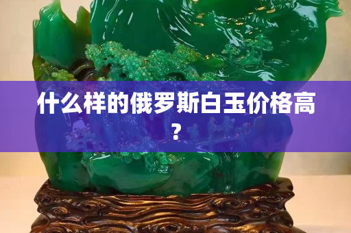 什么样的俄罗斯白玉价格高?