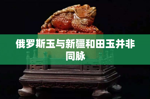 俄罗斯玉与新疆和田玉并非同脉