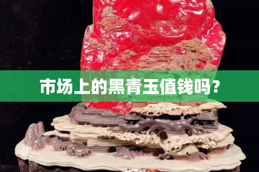 市场上的黑青玉值钱吗？
