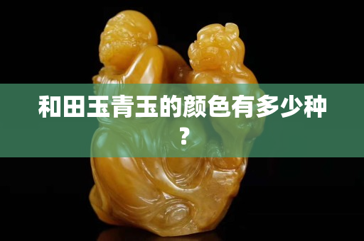 和田玉青玉的颜色有多少种？