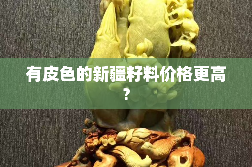 有皮色的新疆籽料价格更高?