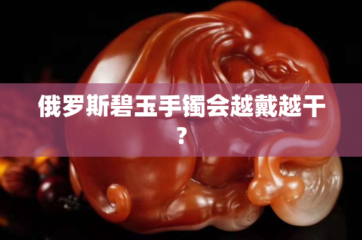 俄罗斯碧玉手镯会越戴越干?
