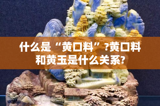 什么是“黄口料”?黄口料和黄玉是什么关系?