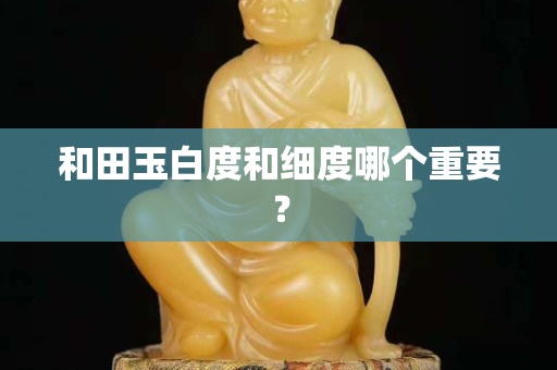 和田玉白度和细度哪个重要？