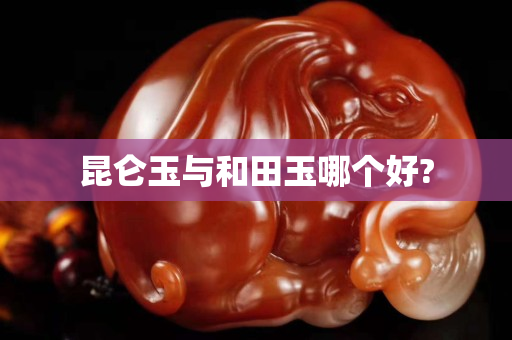 昆仑玉与和田玉哪个好?