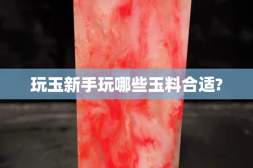 玩玉新手玩哪些玉料合适?