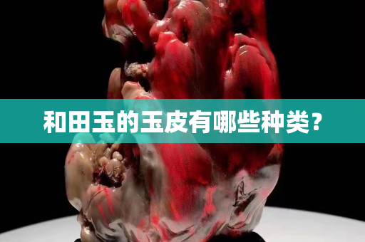 和田玉的玉皮有哪些种类？