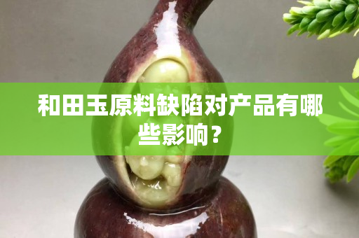 和田玉原料缺陷对产品有哪些影响？