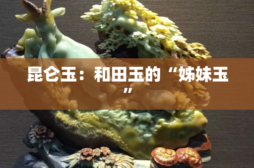 昆仑玉：和田玉的“姊妹玉”