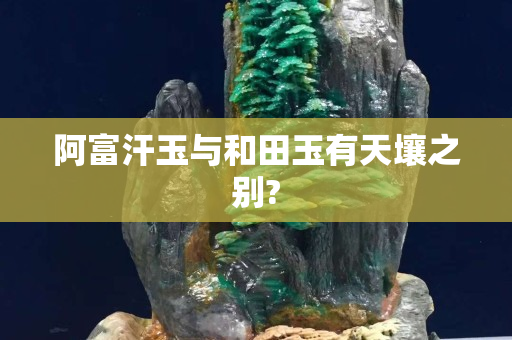 阿富汗玉与和田玉有天壤之别?