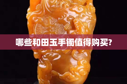 哪些和田玉手镯值得购买?