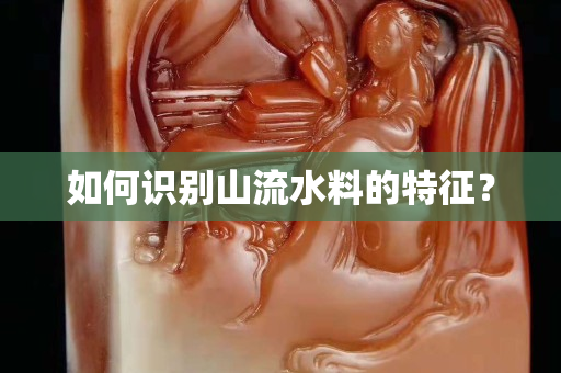 如何识别山流水料的特征？