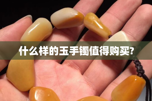 什么样的玉手镯值得购买?