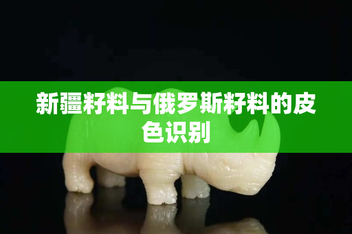 新疆籽料与俄罗斯籽料的皮色识别