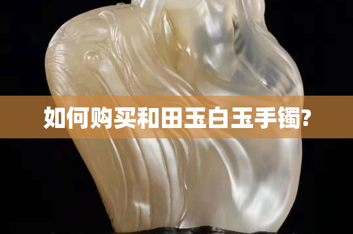 如何购买和田玉白玉手镯?