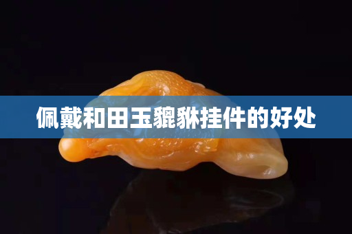 佩戴和田玉貔貅挂件的好处