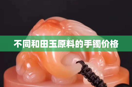 不同和田玉原料的手镯价格