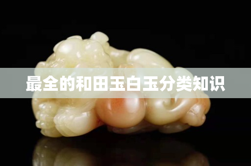 最全的和田玉白玉分类知识