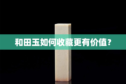 和田玉如何收藏更有价值？