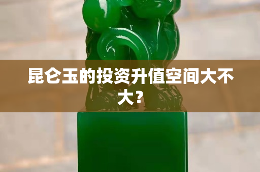 昆仑玉的投资升值空间大不大？