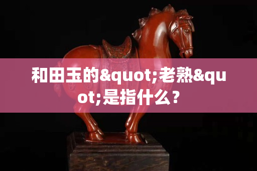 和田玉的"老熟"是指什么？