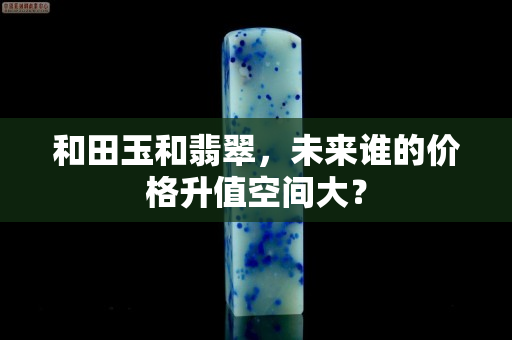 和田玉和翡翠，未来谁的价格升值空间大？