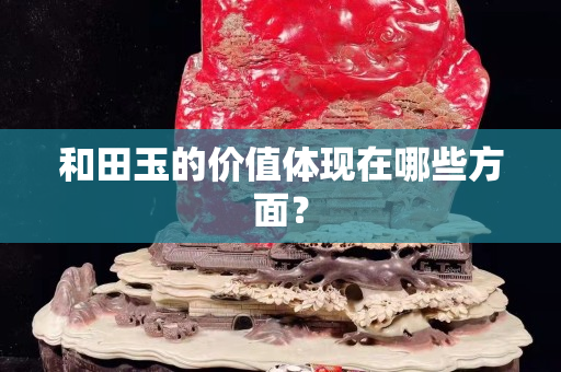 和田玉的价值体现在哪些方面？