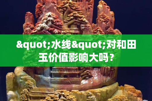 "水线"对和田玉价值影响大吗？