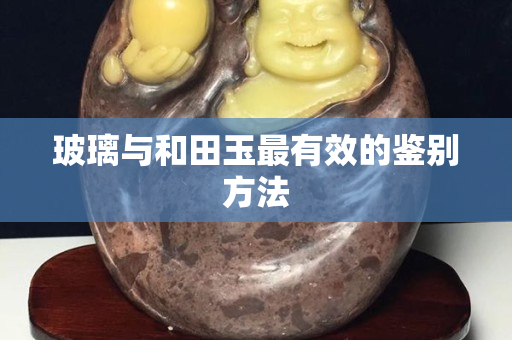 玻璃与和田玉最有效的鉴别方法