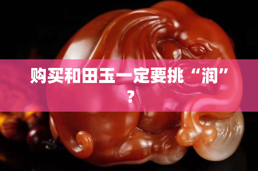 购买和田玉一定要挑“润”？