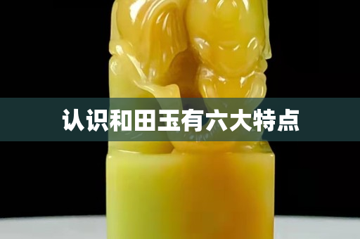 认识和田玉有六大特点
