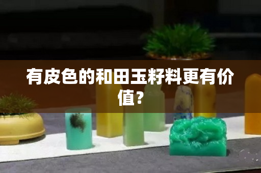 有皮色的和田玉籽料更有价值？