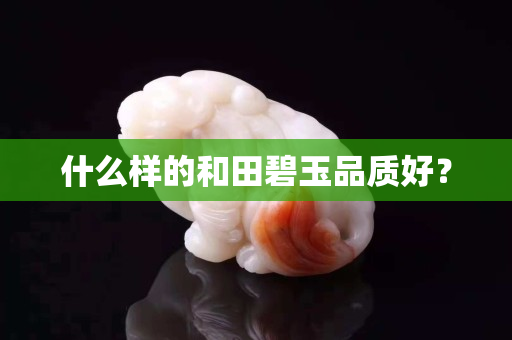 什么样的和田碧玉品质好？