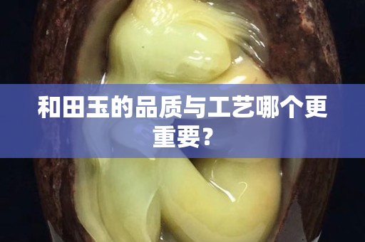 和田玉的品质与工艺哪个更重要？