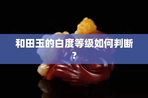 和田玉的白度等级如何判断?