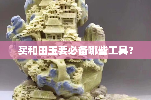 买和田玉要必备哪些工具？