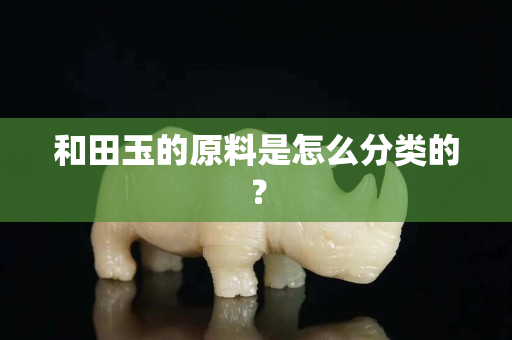 和田玉的原料是怎么分类的？