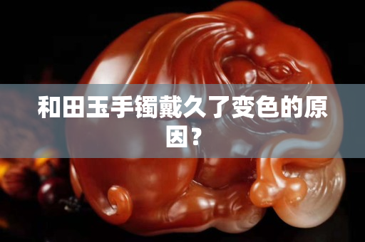 和田玉手镯戴久了变色的原因？